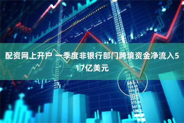 配资网上开户 一季度非银行部门跨境资金净流入517亿美元