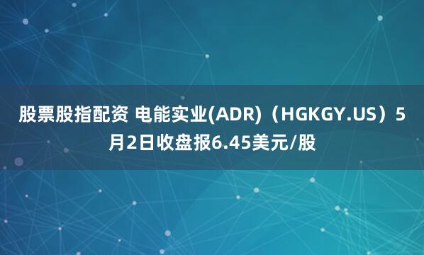 股票股指配资 电能实业(ADR)（HGKGY.US）5月2日收盘报6.45美元/股