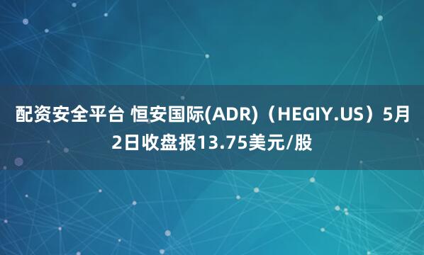 配资安全平台 恒安国际(ADR)（HEGIY.US）5月2日收盘报13.75美元/股