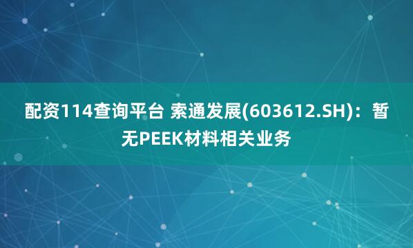 配资114查询平台 索通发展(603612.SH)：暂无PEEK材料相关业务