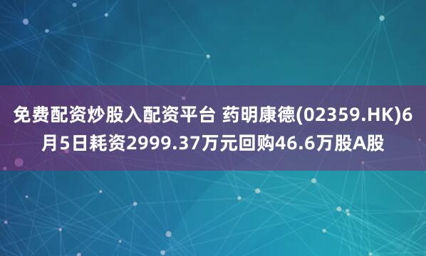免费配资炒股入配资平台 药明康德(02359.HK)6月5日耗资2999.37万元回购46.6万股A股