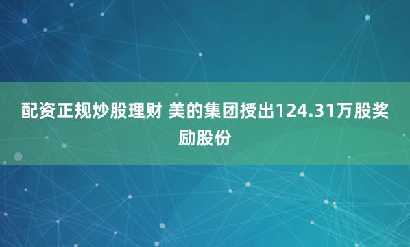 配资正规炒股理财 美的集团授出124.31万股奖励股份