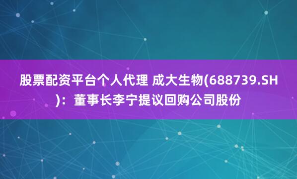 股票配资平台个人代理 成大生物(688739.SH)：董事长李宁提议回购公司股份