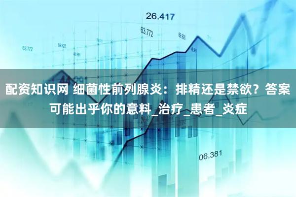 配资知识网 细菌性前列腺炎：排精还是禁欲？答案可能出乎你的意料_治疗_患者_炎症