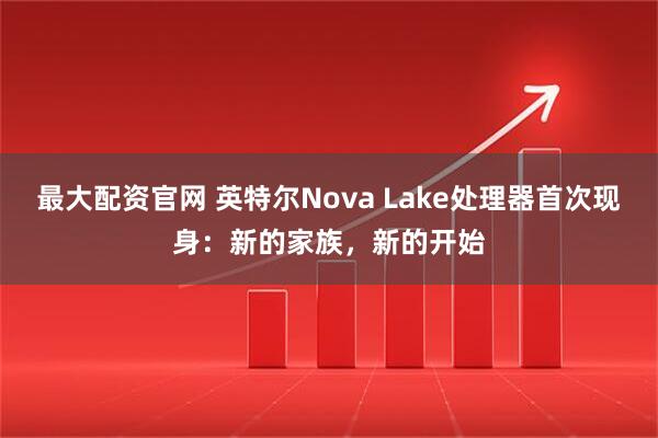 最大配资官网 英特尔Nova Lake处理器首次现身：新的家族，新的开始