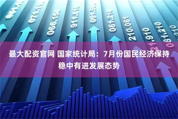 最大配资官网 国家统计局：7月份国民经济保持稳中有进发展态势