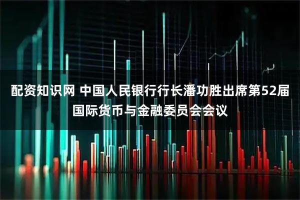 配资知识网 中国人民银行行长潘功胜出席第52届国际货币与金融委员会会议