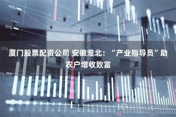 厦门股票配资公司 安徽淮北：“产业指导员”助农户增收致富