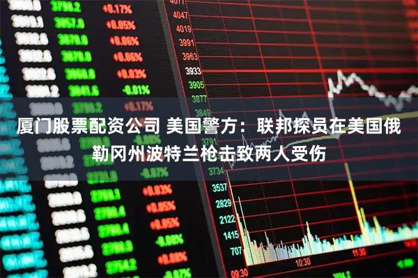 厦门股票配资公司 美国警方：联邦探员在美国俄勒冈州波特兰枪击致两人受伤