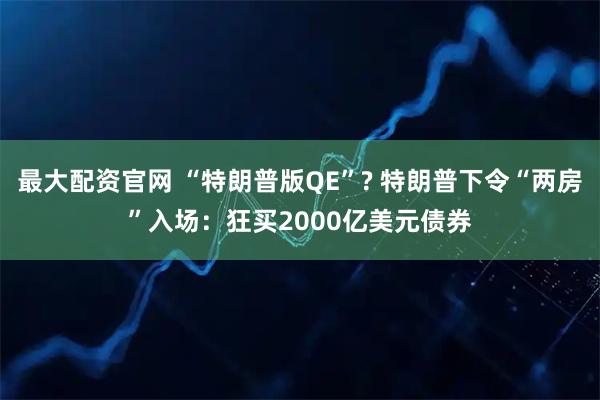 最大配资官网 “特朗普版QE”? 特朗普下令“两房”入场：狂买2000亿美元债券