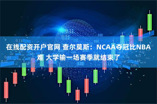 在线配资开户官网 查尔莫斯：NCAA夺冠比NBA难 大学输一场赛季就结束了