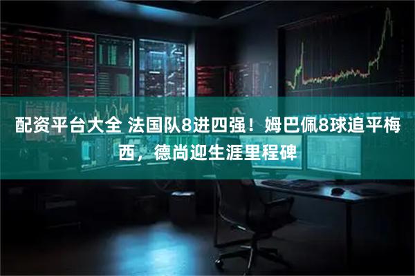 配资平台大全 法国队8进四强！姆巴佩8球追平梅西，德尚迎生涯里程碑