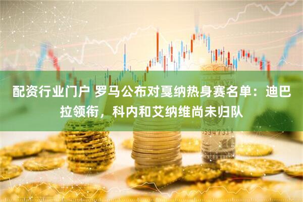 配资行业门户 罗马公布对戛纳热身赛名单：迪巴拉领衔，科内和艾纳维尚未归队