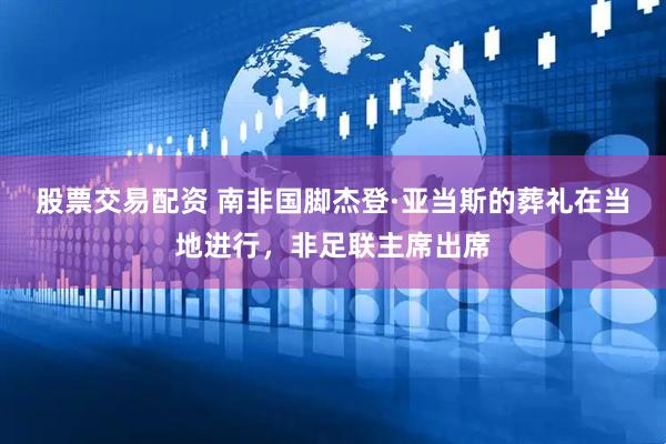 股票交易配资 南非国脚杰登·亚当斯的葬礼在当地进行，非足联主席出席